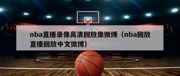 nba直播录像高清回放像微博（nba回放直播回放中文微博）