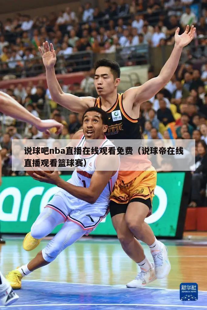 说球吧nba直播在线观看免费（说球帝在线直播观看篮球赛）