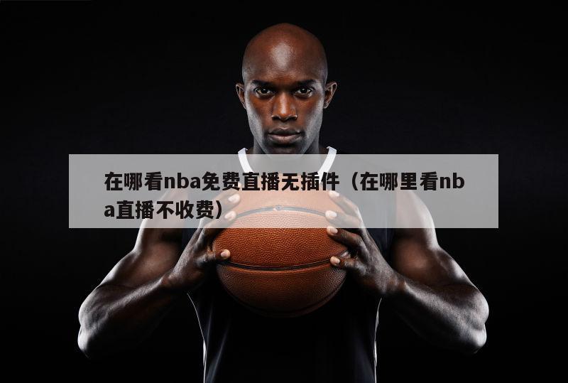 在哪看nba免费直播无插件（在哪里看nba直播不收费）