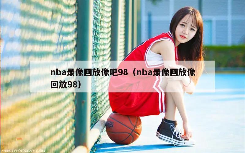 nba录像回放像吧98（nba录像回放像回放98）