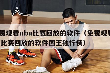 免费观看nba比赛回放的软件（免费观看nba比赛回放的软件国王独行侠）