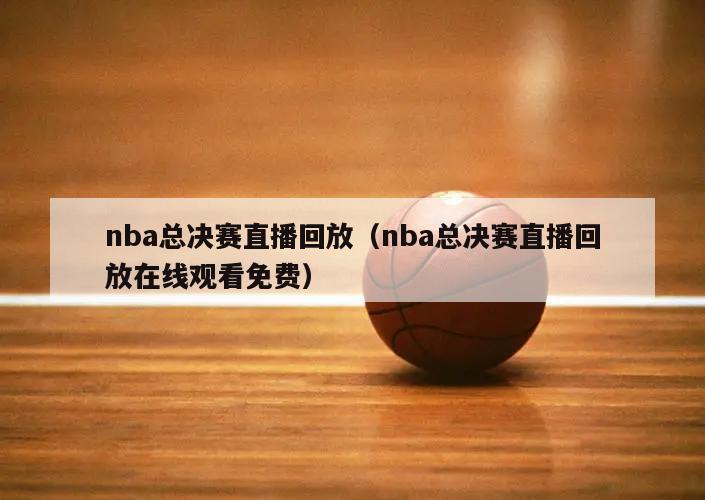 nba总决赛直播回放（nba总决赛直播回放在线观看免费）