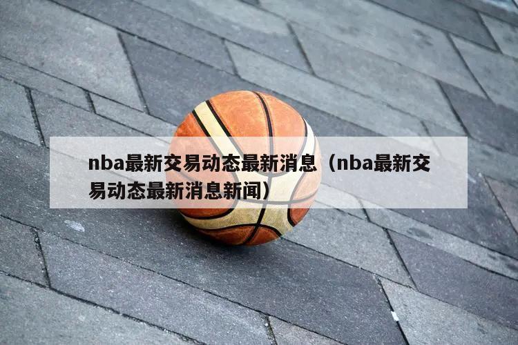 nba最新交易动态最新消息（nba最新交易动态最新消息新闻）