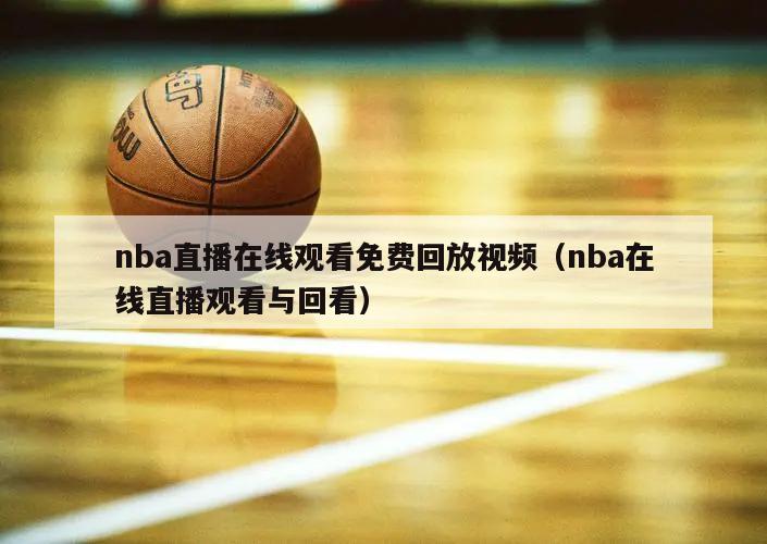 nba直播在线观看免费回放视频（nba在线直播观看与回看）