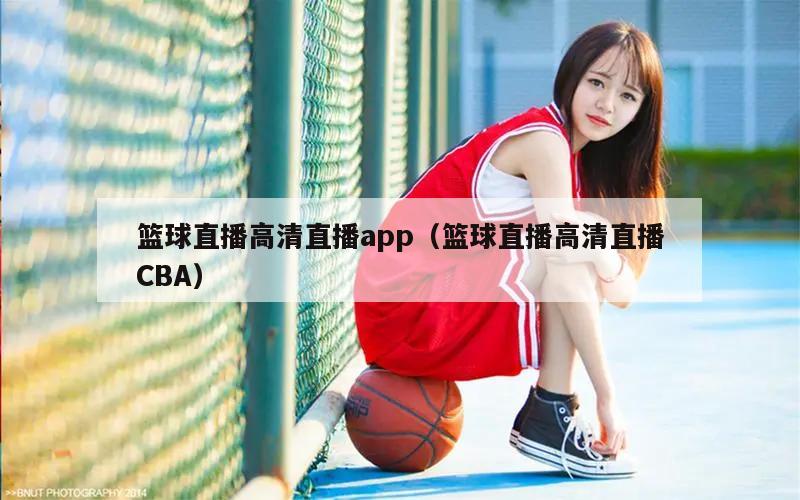 篮球直播高清直播app（篮球直播高清直播CBA）