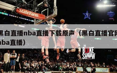 黑白直播nba直播下载原声（黑白直播官网nba直播）