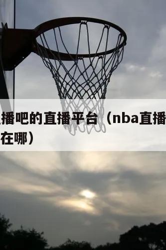 NBA直播吧的直播平台（nba直播吧的直播平台在哪）