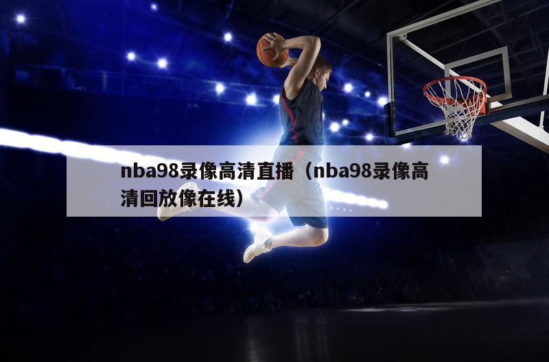 nba98录像高清直播（nba98录像高清回放像在线）