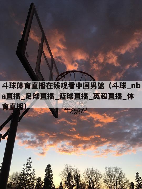 斗球体育直播在线观看中国男篮（斗球_nba直播_足球直播_篮球直播_英超直播_体育直播）