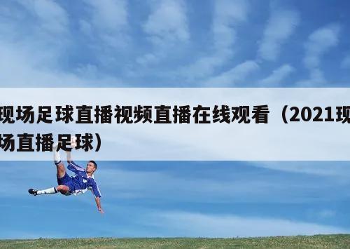 现场足球直播视频直播在线观看（2021现场直播足球）