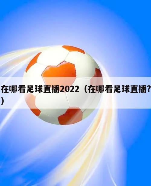 在哪看足球直播2022（在哪看足球直播?）