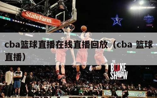 cba篮球直播在线直播回放（cba 篮球直播）