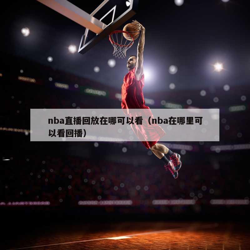 nba直播回放在哪可以看（nba在哪里可以看回播）