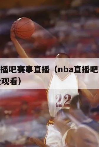 nba直播吧赛事直播（nba直播吧赛事直播免费观看）