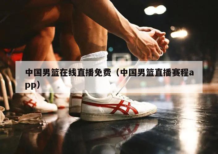 中国男篮在线直播免费（中国男篮直播赛程app）