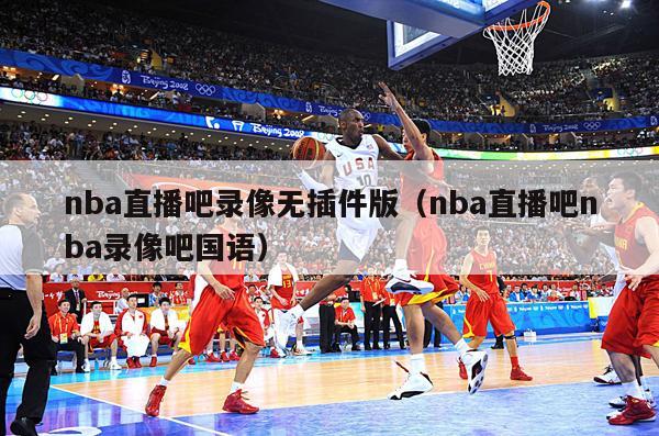 nba直播吧录像无插件版（nba直播吧nba录像吧国语）