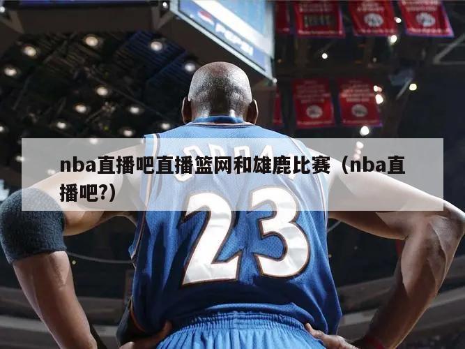 nba直播吧直播篮网和雄鹿比赛（nba直播吧?）