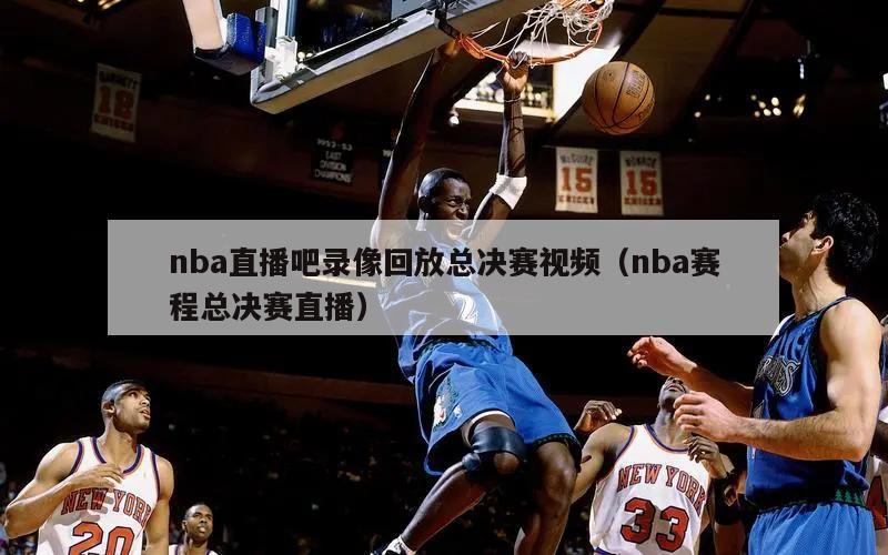 nba直播吧录像回放总决赛视频（nba赛程总决赛直播）