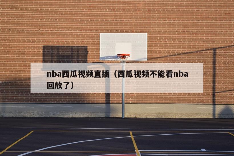 nba西瓜视频直播（西瓜视频不能看nba回放了）