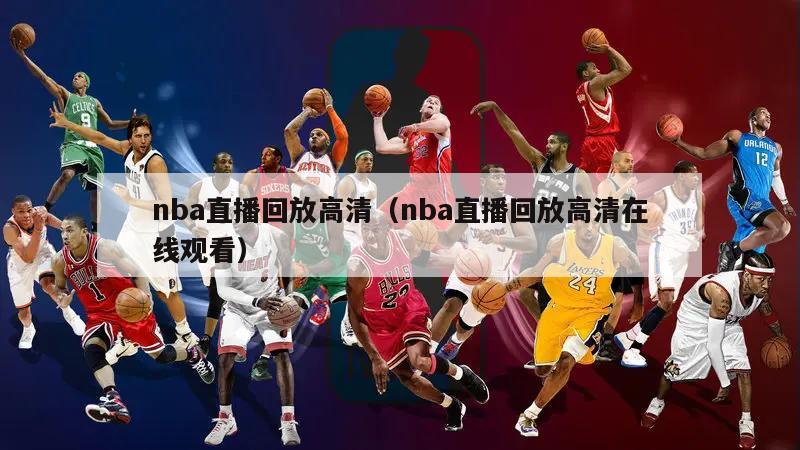 nba直播回放高清（nba直播回放高清在线观看）