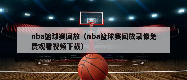 nba篮球赛回放（nba篮球赛回放录像免费观看视频下载）