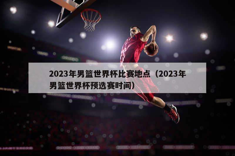 2023年男篮世界杯比赛地点（2023年男篮世界杯预选赛时间）