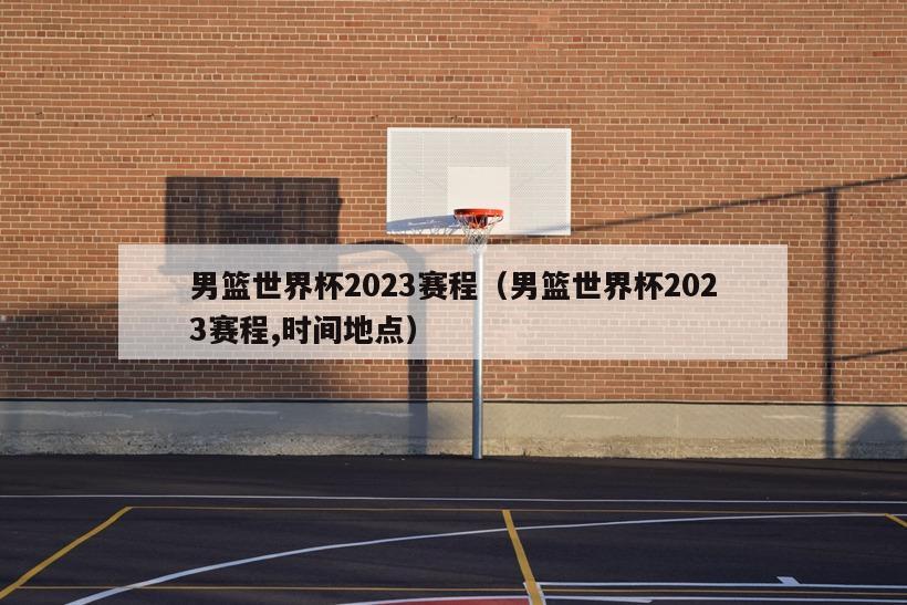 男篮世界杯2023赛程（男篮世界杯2023赛程,时间地点）