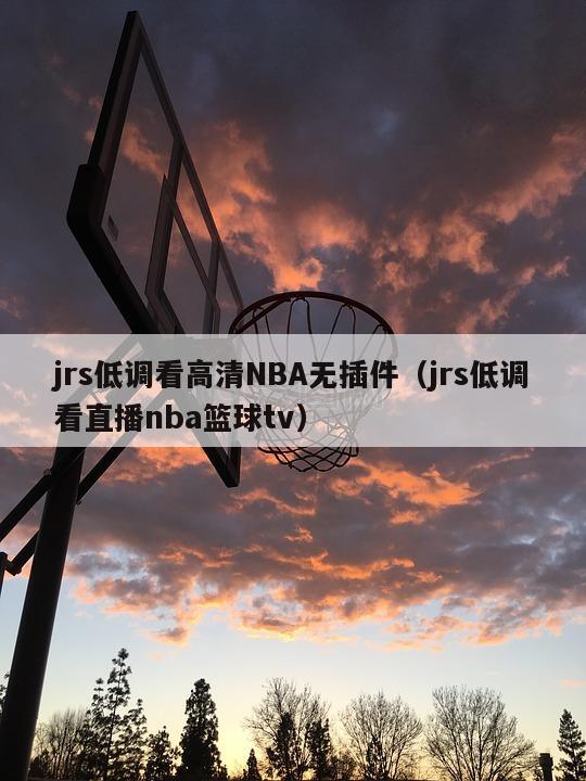 jrs低调看高清NBA无插件（jrs低调看直播nba篮球tv）