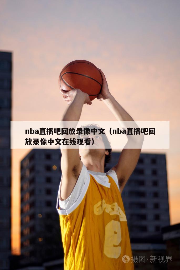 nba直播吧回放录像中文（nba直播吧回放录像中文在线观看）