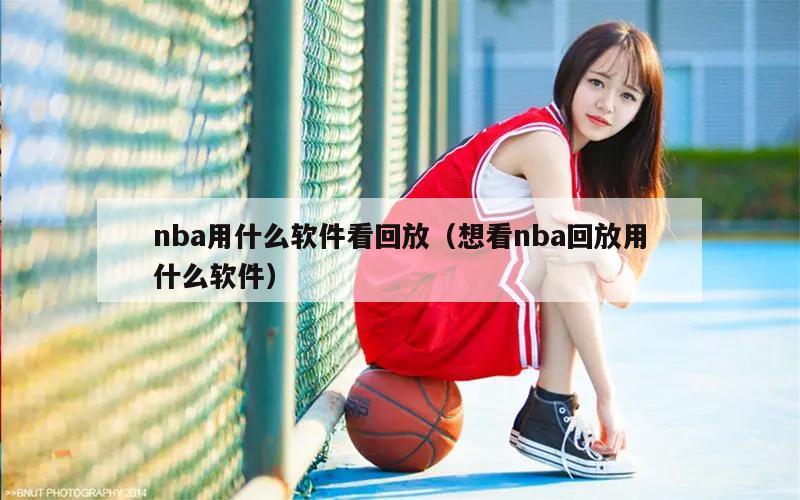 nba用什么软件看回放（想看nba回放用什么软件）