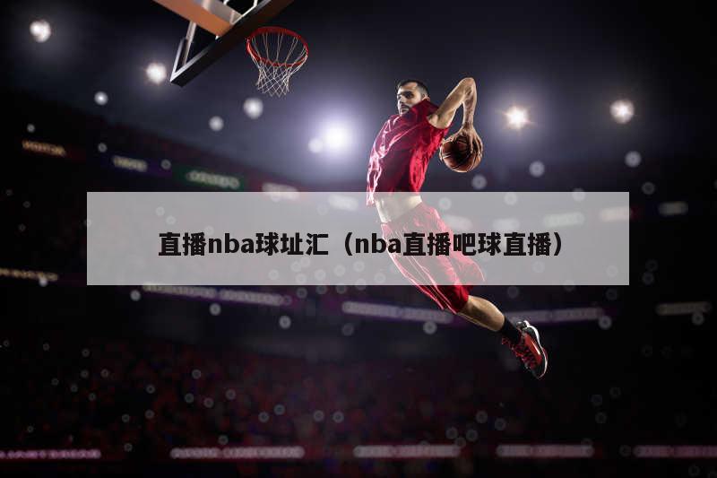 直播nba球址汇（nba直播吧球直播）