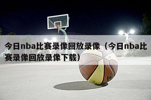 今日nba比赛录像回放录像（今日nba比赛录像回放录像下载）