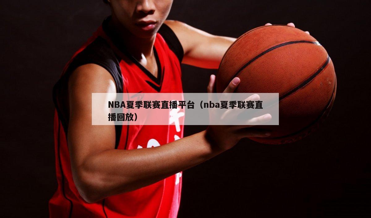 NBA夏季联赛直播平台（nba夏季联赛直播回放）