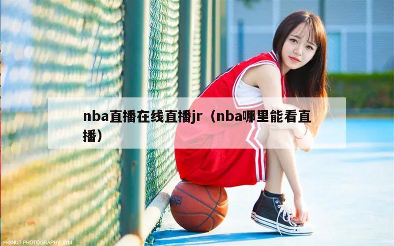 nba直播在线直播jr（nba哪里能看直播）