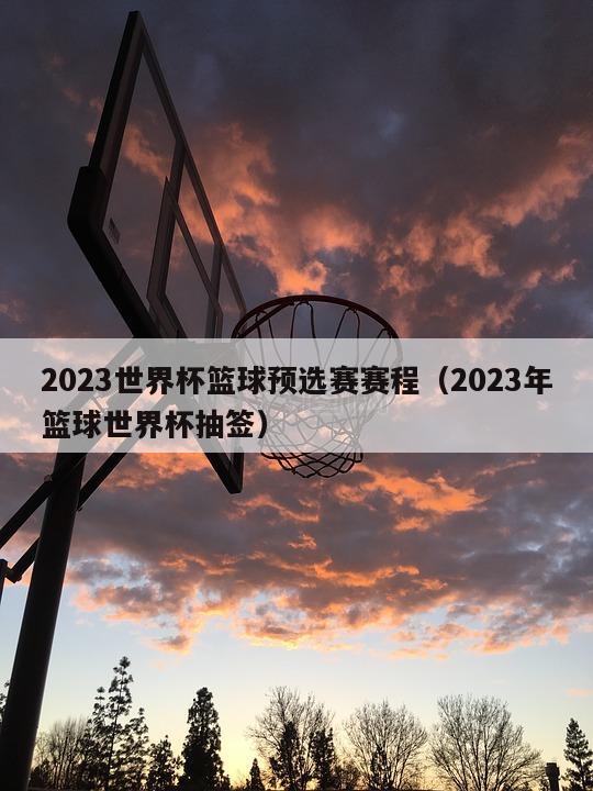 2023世界杯篮球预选赛赛程（2023年篮球世界杯抽签）