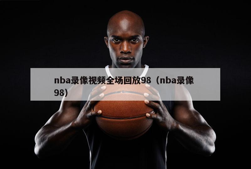 nba录像视频全场回放98（nba录像 98）