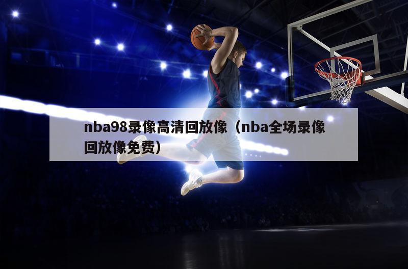 nba98录像高清回放像（nba全场录像回放像免费）