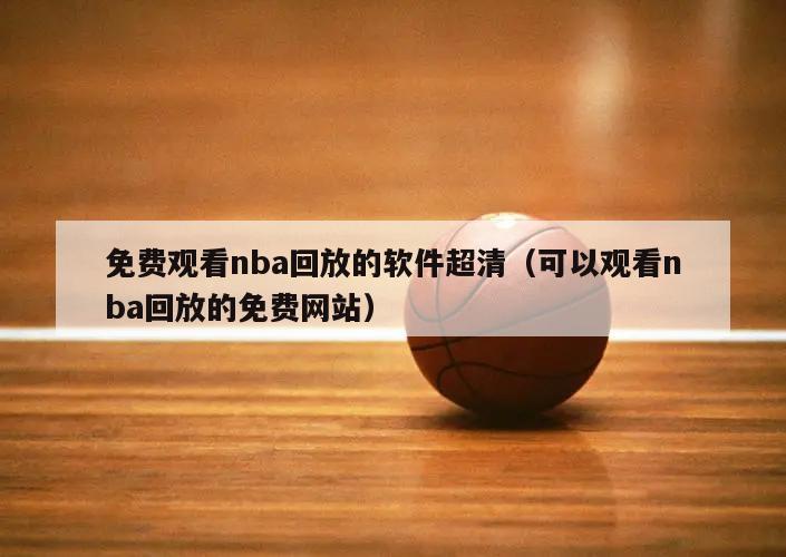 免费观看nba回放的软件超清（可以观看nba回放的免费网站）