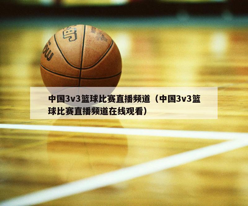 中国3v3篮球比赛直播频道（中国3v3篮球比赛直播频道在线观看）