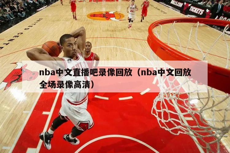 nba中文直播吧录像回放（nba中文回放全场录像高清）