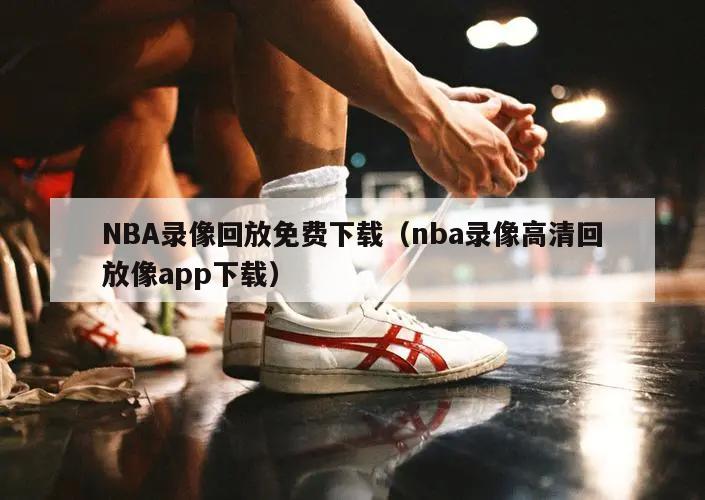 NBA录像回放免费下载（nba录像高清回放像app下载）