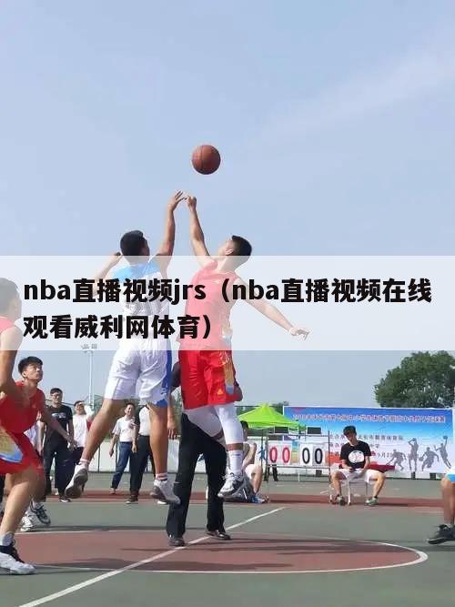 nba直播视频jrs（nba直播视频在线观看威利网体育）