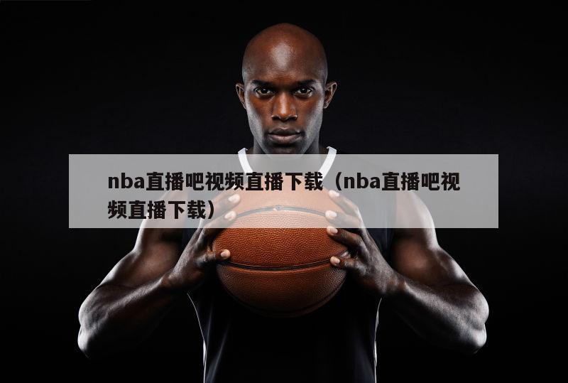 nba直播吧视频直播下载（nba直播吧视频直播下载）