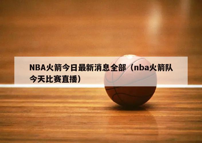 NBA火箭今日最新消息全部（nba火箭队今天比赛直播）