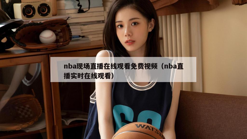 nba现场直播在线观看免费视频（nba直播实时在线观看）