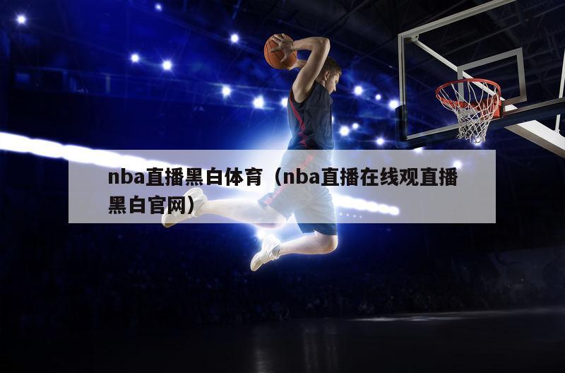 nba直播黑白体育（nba直播在线观直播黑白官网）