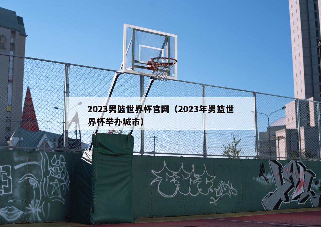 2023男篮世界杯官网（2023年男篮世界杯举办城市）