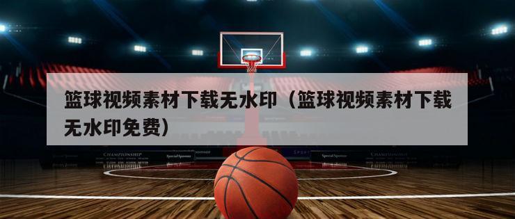 篮球视频素材下载无水印（篮球视频素材下载无水印免费）