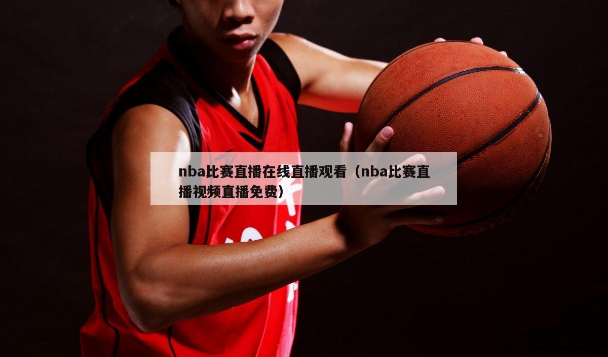 nba比赛直播在线直播观看（nba比赛直播视频直播免费）