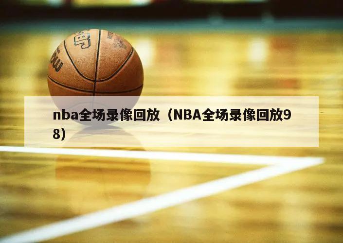 nba全场录像回放（NBA全场录像回放98）